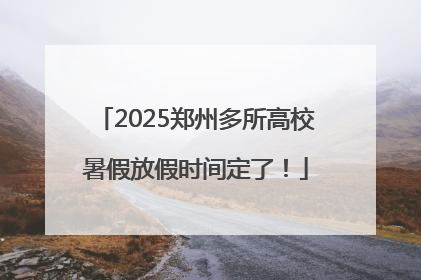 2025郑州多所高校暑假放假时间定了！