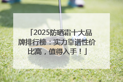2025防晒霜十大品牌排行榜：实力靠谱性价比高，值得入手！
