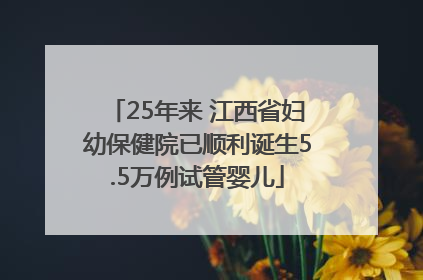 25年来 江西省妇幼保健院已顺利诞生5.5万例试管婴儿
