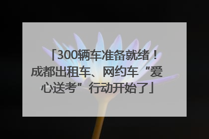 300辆车准备就绪！成都出租车、网约车“爱心送考”行动开始了