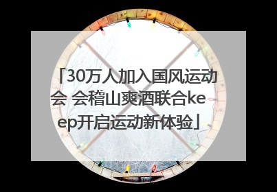 30万人加入国风运动会 会稽山爽酒联合keep开启运动新体验