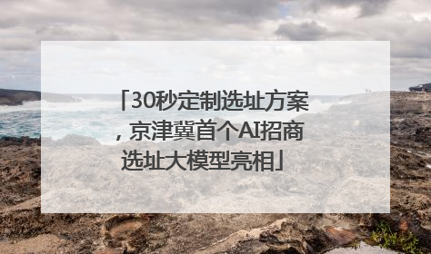 30秒定制选址方案，京津冀首个AI招商选址大模型亮相