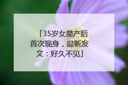 35岁女星产后首次现身，最新发文：好久不见