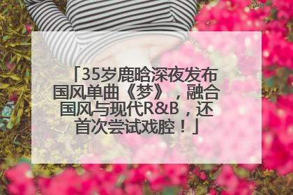 35岁鹿晗深夜发布国风单曲《梦》，融合国风与现代R&B，还首次尝试戏腔！