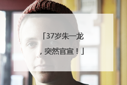 37岁朱一龙，突然官宣！