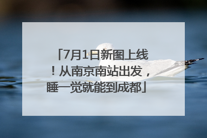 7月1日新图上线！从南京南站出发，睡一觉就能到成都