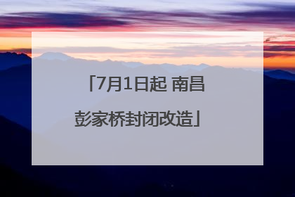 7月1日起 南昌彭家桥封闭改造