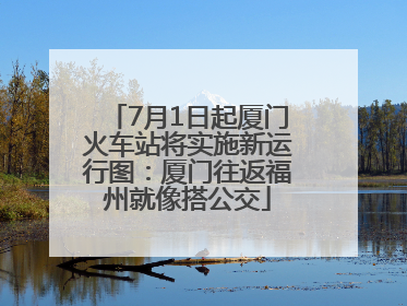 7月1日起厦门火车站将实施新运行图：厦门往返福州就像搭公交