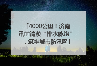 4000公里！济南汛前清淤“排水脉络”，筑牢城市防汛网