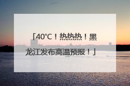 40℃！热热热！黑龙江发布高温预报！