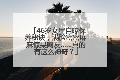 46岁女星自曝保养秘诀，满脸密密麻麻惊呆网友……真的有这么神奇？
