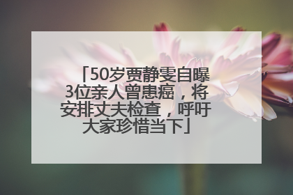 50岁贾静雯自曝3位亲人曾患癌，将安排丈夫检查，呼吁大家珍惜当下