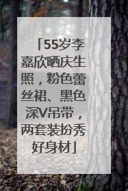 55岁李嘉欣晒庆生照，粉色蕾丝裙、黑色深V吊带，两套装扮秀好身材