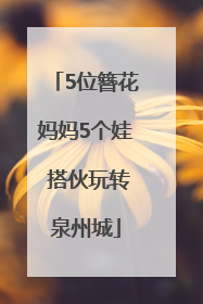 5位簪花妈妈5个娃 搭伙玩转泉州城