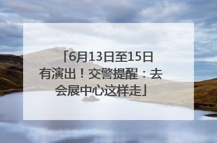 6月13日至15日有演出！交警提醒：去会展中心这样走