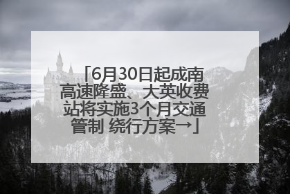 6月30日起成南高速隆盛、大英收费站将实施3个月交通管制 绕行方案→