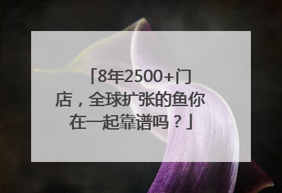 8年2500+门店，全球扩张的鱼你在一起靠谱吗？