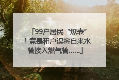 99户居民“爆表”！竟是租户误将自来水管接入燃气管……