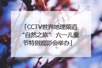 CCTV世界地理频道“自然之旅” 六一儿童节特别观影会举办