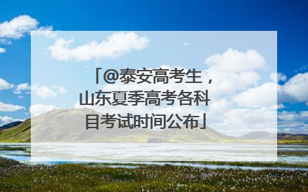 @泰安高考生，山东夏季高考各科目考试时间公布