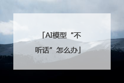 AI模型“不听话”怎么办