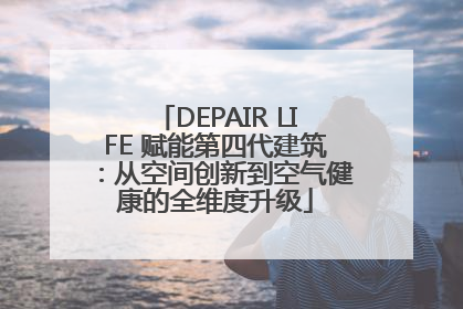 DEPAIR LIFE 赋能第四代建筑：从空间创新到空气健康的全维度升级
