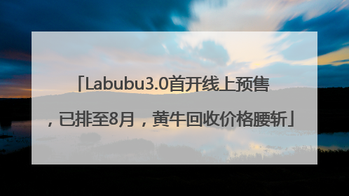 Labubu3.0首开线上预售，已排至8月，黄牛回收价格腰斩