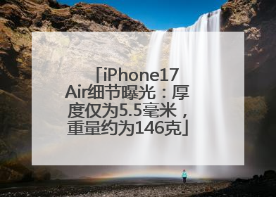 iPhone17Air细节曝光：厚度仅为5.5毫米，重量约为146克
